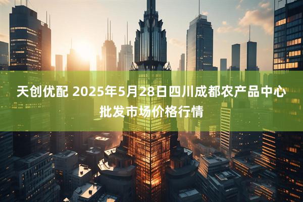 天创优配 2025年5月28日四川成都农产品中心批发市场价格行情
