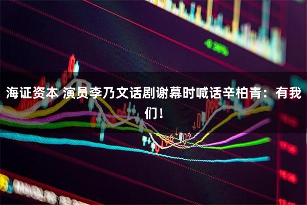 海证资本 演员李乃文话剧谢幕时喊话辛柏青：有我们！
