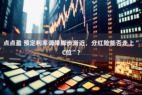 点点盈 预定利率调降脚步渐近，分红险能否走上“C位”？