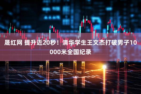 晟红网 提升近20秒！清华学生王文杰打破男子10000米全国纪录
