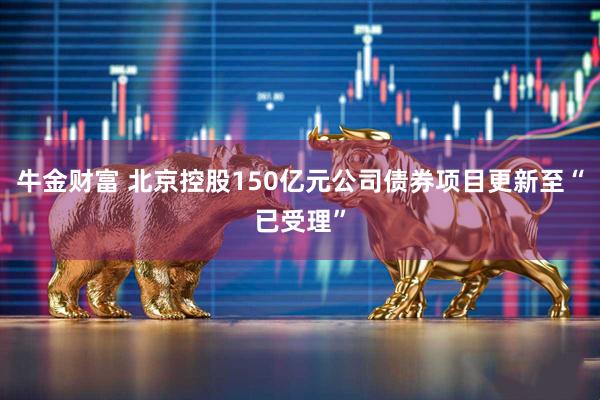 牛金财富 北京控股150亿元公司债券项目更新至“已受理”