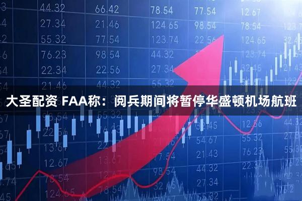 大圣配资 FAA称：阅兵期间将暂停华盛顿机场航班