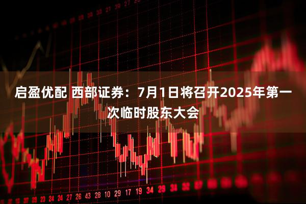 启盈优配 西部证券：7月1日将召开2025年第一次临时股东大会