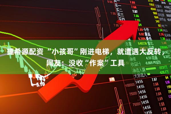 捷希源配资 “小孩哥”刚进电梯，就遭遇大反转，网友：没收“作案”工具