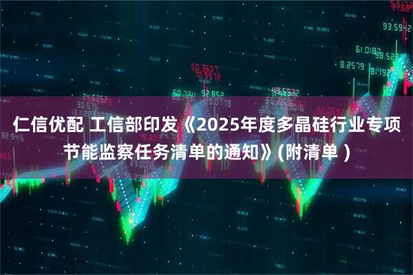 仁信优配 工信部印发《2025年度多晶硅行业专项节能监察任务清单的通知》(附清单 )