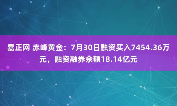 嘉正网 赤峰黄金：7月30日融资买入7454.36万元，融资融券余额18.14亿元