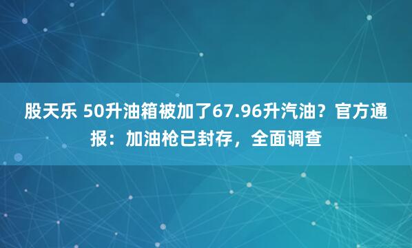 股天乐 50升油箱被加了67.96升汽油？官方通报：加油枪已封存，全面调查