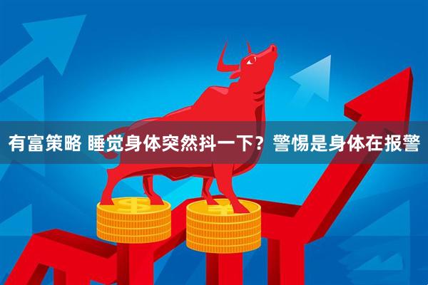 有富策略 睡觉身体突然抖一下？警惕是身体在报警