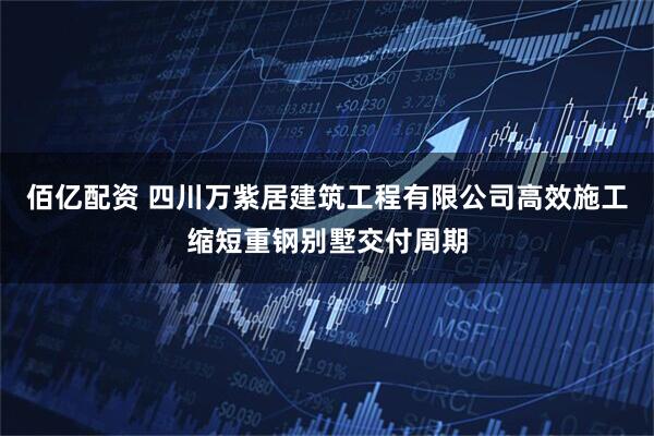 佰亿配资 四川万紫居建筑工程有限公司高效施工缩短重钢别墅交付周期