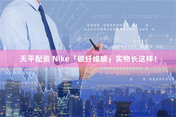 天平配资 Nike「碳纤维喷」实物长这样！