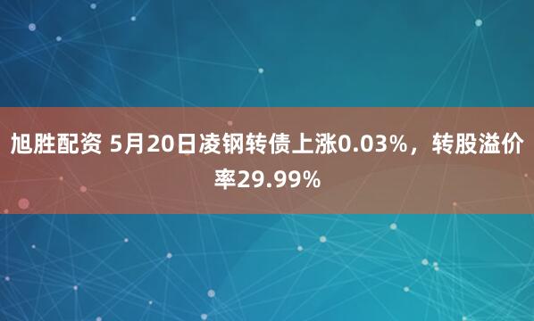 旭胜配资 5月20日凌钢转债上涨0.03%，转股溢价率29.99%