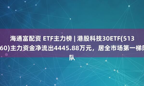 海通富配资 ETF主力榜 | 港股科技30ETF(513160)主力资金净流出4445.88万元，居全市场第一梯队