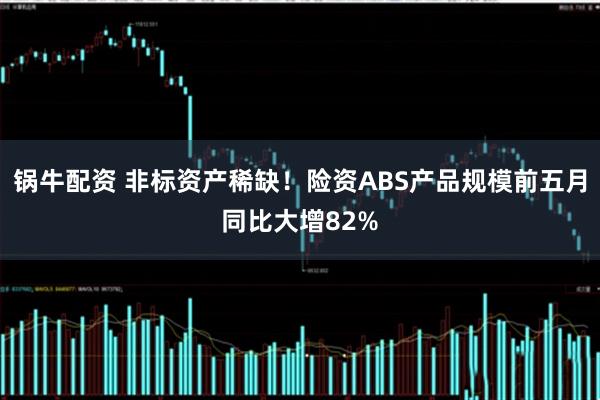 锅牛配资 非标资产稀缺！险资ABS产品规模前五月同比大增82%
