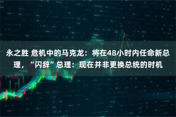 永之胜 危机中的马克龙：将在48小时内任命新总理，“闪辞”总理：现在并非更换总统的时机